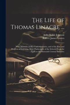 The Life of Thomas Linacre ...: With Memoirs of His Contemporaries, and of the Rise and Progress of Learning, More Particularly of the Schools From th - Graves, Robert James; Johnson, John Noble