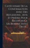 Catéchisme De La Confirmation Avec Des Réflexions, Avis Et Prières Pour Recevoir Ce Sacrement Avec Fruit...