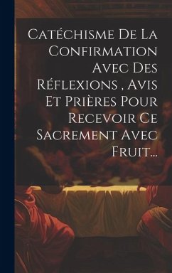 Catéchisme De La Confirmation Avec Des Réflexions, Avis Et Prières Pour Recevoir Ce Sacrement Avec Fruit... - Anonymous