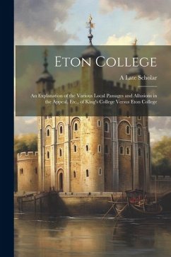 Eton College: An Explanation of the Various Local Passages and Allusions in the Appeal, Etc., of King's College Versus Eton College - Scholar, A. Late