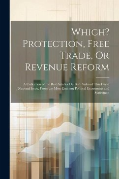 Which? Protection, Free Trade, Or Revenue Reform: A Collection of the Best Articles On Both Sides of This Great National Issue, From the Most Eminent - Anonymous