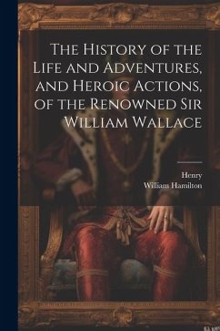 The History of the Life and Adventures, and Heroic Actions, of the Renowned Sir William Wallace - Henry; Hamilton, William