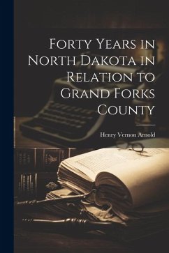 Forty Years in North Dakota in Relation to Grand Forks County - Arnold, Henry Vernon