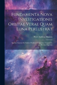 Fundamenta Nova Investigationis Orbitae Verae Quam Luna Perlustrat: Quibus Annexa Est Solutio Problematis Quatuor Corpurum Breviter Exposita - Hansen, Peter Andreas