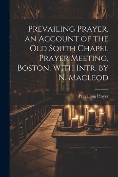 Prevailing Prayer, an Account of the Old South Chapel Prayer Meeting, Boston, With Intr. by N. Macleod - Prayer, Prevailing