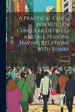 A Practical Guide for Russian Consular Officers and All Persons Having Relations With Russia - Heyking