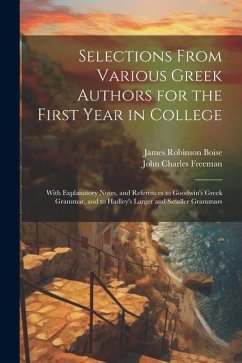 Selections From Various Greek Authors for the First Year in College: With Explanatory Notes, and References to Goodwin's Greek Grammar, and to Hadley' - Boise, James Robinson; Freeman, John Charles