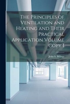 The Principles of Ventilation and Heating and Their Practical Application Volume Copy I - Billings, John S.
