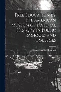 Free Education by the American Museum of Natural History in Public Schools and Colleges - Sherwood, George Herbert