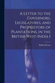 A Letter to the Governors, Legislatures, and Proprietors of Plantations, in the British West-India I