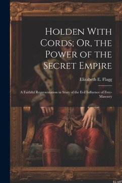 Holden With Cords; Or, the Power of the Secret Empire: A Faithful Representation in Story of the Evil Influence of Free-Masonry - Flagg, Elizabeth E.