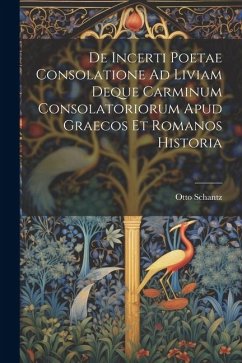De Incerti Poetae Consolatione Ad Liviam Deque Carminum Consolatoriorum Apud Graecos Et Romanos Historia - Schantz, Otto