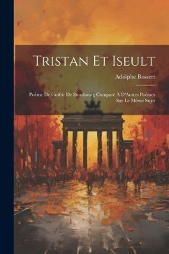 Tristan Et Iseult: Poème De Gotfrit De Strasbourg Comparé À D'Autres Poèmes Sur Le Même Sujet - Bossert, Adolphe