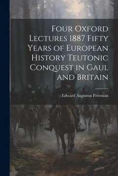 Four Oxford Lectures 1887 Fifty Years of European History Teutonic Conquest in Gaul and Britain - Freeman, Edward Augustus