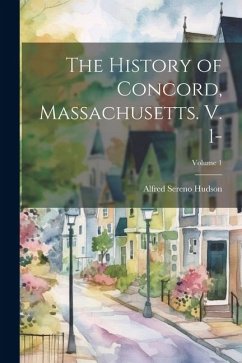 The History of Concord, Massachusetts. V. 1-; Volume 1 - Hudson, Alfred Sereno