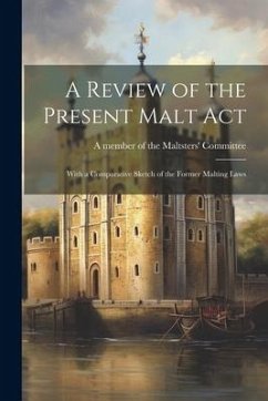 A Review of the Present Malt Act; With a Comparative Sketch of the Former Malting Laws - Member of the Maltsters' Committee, A.