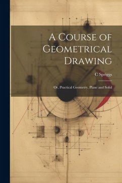 A Course of Geometrical Drawing: Or, Practical Geometry, Plane and Solid - Spriggs, C.