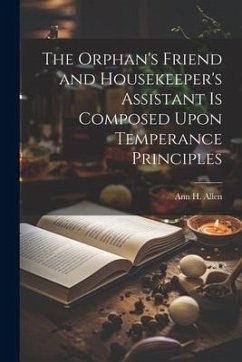 The Orphan's Friend and Housekeeper's Assistant is Composed Upon Temperance Principles - Allen, Ann H.