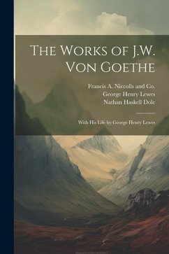 The Works of J.W. von Goethe: With his Life by George Henry Lewes - Lewes, George Henry; Dole, Nathan Haskell