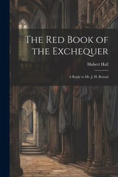 The Red Book of the Exchequer: A Reply to Mr. J. H. Round - Hubert, Hall