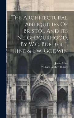 The Architectural Antiquities Of Bristol And Its Neighbourhood, By W.c. Burder, J. Hine & E.w. Godwin - Burder, William Corbett; Hine, James