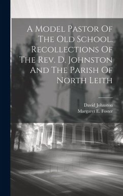 A Model Pastor Of The Old School. Recollections Of The Rev. D. Johnston And The Parish Of North Leith - Foster, Margaret E.; Johnston, David