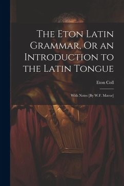 The Eton Latin Grammar, Or an Introduction to the Latin Tongue; With Notes [By W.F. Mavor] - Coll, Eton