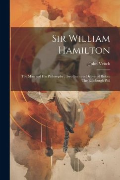 Sir William Hamilton: The man and his Philosophy: two Lectures Delivered Before The Edinburgh Phil - Veitch, John