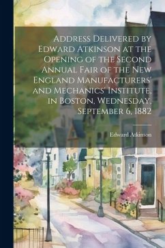 Address Delivered by Edward Atkinson at the Opening of the Second Annual Fair of the New England Manufacturers' and Mechanics' Institute, in Boston, W - Atkinson, Edward