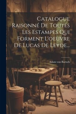 Catalogue Raisonné De Toutes Les Estampes Qui Forment L'oeuvre De Lucas De Leyde... - Bartsch, Adam Von