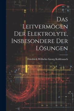 Das Leitvermögen der Elektrolyte, Insbesondere der Lösungen - Wilhelm Georg Kohlrausch, Friedrich