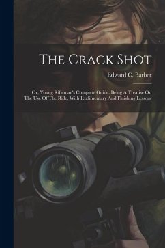 The Crack Shot: Or, Young Rifleman's Complete Guide: Being A Treatise On The Use Of The Rifle, With Rudimentary And Finishing Lessons - Barber, Edward C.