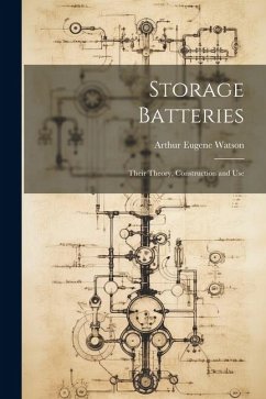 Storage Batteries: Their Theory, Construction and Use - Watson, Arthur Eugene