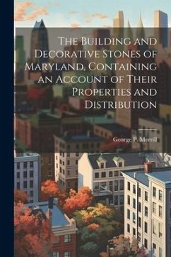 The Building and Decorative Stones of Maryland, Containing an Account of Their Properties and Distribution - Merrill, George P.