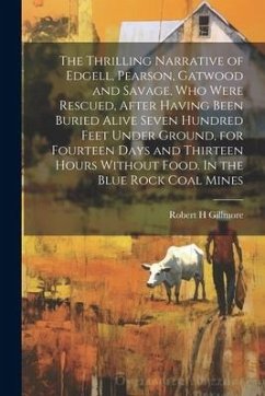 The Thrilling Narrative of Edgell, Pearson, Gatwood and Savage, who Were Rescued, After Having Been Buried Alive Seven Hundred Feet Under Ground, for - Gillmore, Robert H.