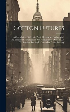 Cotton Futures: A Compilation Of Certain Public Documents Dealing With The Enactment, Amendment, And Administration Of The Act To Regu - Anonymous