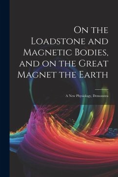 On the Loadstone and Magnetic Bodies, and on the Great Magnet the Earth; a new Physiology, Demonstra - Anonymous