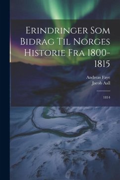 Erindringer Som Bidrag Til Norges Historie Fra 1800-1815: 1814 - Aall, Jacob; Faye, Andreas