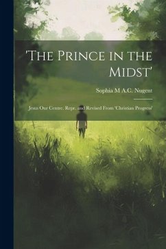 'The Prince in the Midst': Jesus Our Centre. Repr. and Revised From 'Christian Progress' - Nugent, Sophia M. a. C.