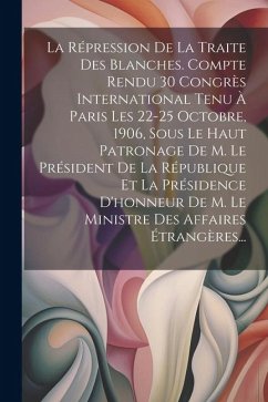 La Répression De La Traite Des Blanches. Compte Rendu 30 Congrès International Tenu À Paris Les 22-25 Octobre, 1906, Sous Le Haut Patronage De M. Le P - Anonymous