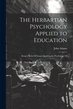 The Herbartian Psychology Applied to Education: Being a Series Of Essays Applying the Psychology Of - Adams, John