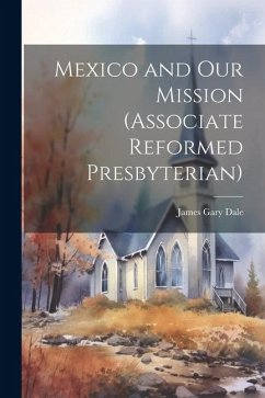 Mexico and Our Mission (Associate Reformed Presbyterian) - Dale, James Gary