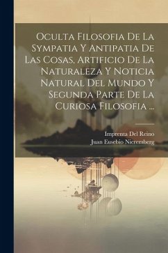 Oculta Filosofia De La Sympatia Y Antipatia De Las Cosas, Artificio De La Naturaleza Y Noticia Natural Del Mundo Y Segunda Parte De La Curiosa Filosofia ... - Nieremberg, Juan Eusebio; Del Reino, Imprenta