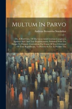 Multum In Parvo: Or, A Brief View, Of The Great Anti-christian Conspiracy, Against Christ And True Republicanism. Published With The De - Smolnikar, Andreas Bernardus