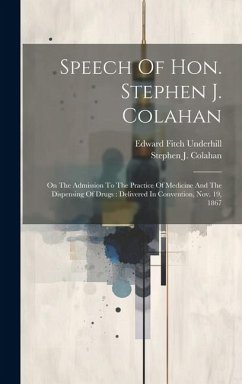 Speech Of Hon. Stephen J. Colahan: On The Admission To The Practice Of Medicine And The Dispensing Of Drugs: Delivered In Convention, Nov. 19, 1867 - Colahan, Stephen J.