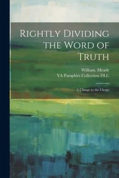 Rightly Dividing the Word of Truth; a Charge to the Clergy - Meade, William