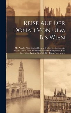 Reise Auf Der Donau Von Ulm Bis Wien: Mit Angabe Aller Städte, Flecken, Dörfer, Schlösser ... An Beyden Ufern, Ihrer Vornehmsten Merkwürdigkeiten, Und - Anonymous