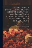 The Doctrine of Baptismal Regeneration, As It Has Been Stated in Some Recent Tracts, Weighed in the Balance of the Sanctuary, in Three Dialogues
