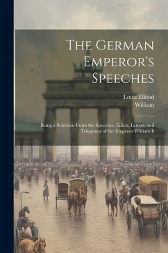 The German Emperor's Speeches: Being a Selection From the Speeches, Edicts, Letters, and Telegrams of the Emperor William Ii - William; Elkind, Louis