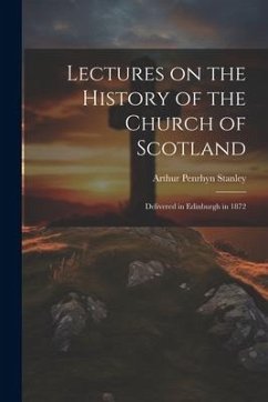 Lectures on the History of the Church of Scotland: Delivered in Edinburgh in 1872 - Stanley, Arthur Penrhyn